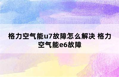 格力空气能u7故障怎么解决 格力空气能e6故障